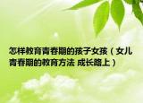怎样教育青春期的孩子女孩（女儿青春期的教育方法 成长路上）