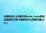 中国移动什么时候开放esim（esim移动全国何时开通 中国移动什么时候开通esim）