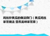 鸡丝炒黄瓜的做法窍门（黄瓜鸡丝家常做法 营养美味家常菜）