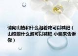 请问山楂和什么泡着吃可以减肥（山楂跟什么泡可以减肥 小编来告诉你）