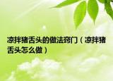 凉拌猪舌头的做法窍门（凉拌猪舌头怎么做）