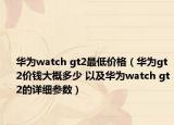 华为watch gt2最低价格（华为gt2价钱大概多少 以及华为watch gt2的详细参数）