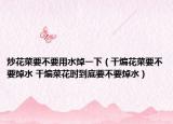 炒花菜要不要用水焯一下（干煸花菜要不要焯水 干煸菜花时到底要不要焯水）