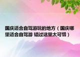 国庆适合自驾游玩的地方（国庆哪里适合自驾游 错过这里太可惜）
