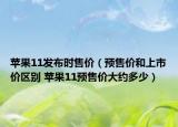 苹果11发布时售价（预售价和上市价区别 苹果11预售价大约多少）