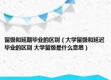 留级和延期毕业的区别（大学留级和延迟毕业的区别 大学留级是什么意思）