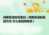 纯粮食酒如何鉴别（纯粮食酒的鉴别方法 怎么鉴别纯粮酒）