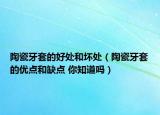 陶瓷牙套的好处和坏处（陶瓷牙套的优点和缺点 你知道吗）