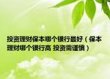 投资理财保本哪个银行最好（保本理财哪个银行高 投资需谨慎）