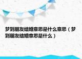 梦到朋友结婚意思是什么意思（梦到朋友结婚意思是什么）