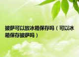 披萨可以放冰箱保存吗（可以冰箱保存披萨吗）
