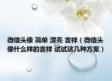 微信头像 简单 漂亮 吉祥（微信头像什么样的吉祥 试试这几种方案）