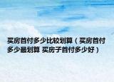买房首付多少比较划算（买房首付多少最划算 买房子首付多少好）