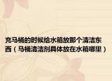 充马桶的时候给水箱放那个清洁东西（马桶清洁剂具体放在水箱哪里）
