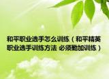 和平职业选手怎么训练（和平精英职业选手训练方法 必须勤加训练）