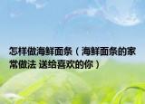怎样做海鲜面条（海鲜面条的家常做法 送给喜欢的你）