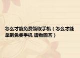 怎么才能免费领取手机（怎么才能拿到免费手机 请看回答）