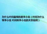 为什么叶问最恨的是李小龙（叶问为什么恨李小龙 叶问和李小龙的关系如何）