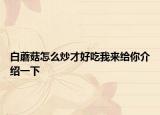 白蘑菇怎么炒才好吃我来给你介绍一下
