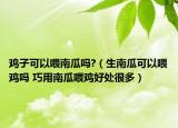 鸡子可以喂南瓜吗?（生南瓜可以喂鸡吗 巧用南瓜喂鸡好处很多）