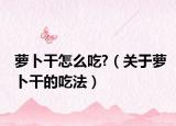 萝卜干怎么吃?（关于萝卜干的吃法）