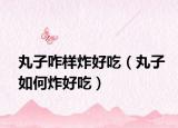 丸子咋样炸好吃（丸子如何炸好吃）