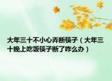 大年三十不小心弄断筷子（大年三十晚上吃饭筷子断了咋么办）
