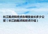 长江起点和终点在哪里全长多少公里（长江的起点和终点介绍）
