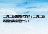 二月二吃汤圆好不好（二月二吃汤圆的寓意是什么）