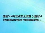 佳能5d4对焦点怎么设置（佳能5d4如何移动对焦点 如何精确对焦）