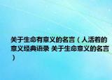 关于生命有意义的名言（人活着的意义经典语录 关于生命意义的名言）