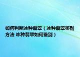 如何判断冰种翡翠（冰种翡翠鉴别方法 冰种翡翠如何鉴别）