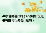 40岁能考会计吗（40岁考什么证书有用 可以考会计证吗）