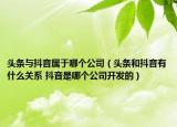 头条与抖音属于哪个公司（头条和抖音有什么关系 抖音是哪个公司开发的）