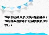 70岁买社保,从多少岁开始领社保（70后社保退休年龄 社保要买多少年才行）