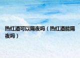 热红酒可以隔夜吗（热红酒能隔夜吗）