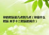 卯的时辰是几点到几点（卯是什么时辰 关于十二时辰的简介）