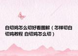 白切鸡怎么切好看图解（怎样切白切鸡教程 白切鸡怎么切）