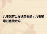 八宝粥可以在锅里煮吗（八宝粥可以直接煮吗）