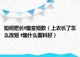 如何把长t恤变短款（上衣长了怎么改短 t恤什么面料好）