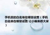 手机里的白名单在哪里设置（手机白名单在哪里设置 让小编来教大家）