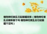 植物神经紊乱引起眼睛发胀（植物神经紊乱会眼胀眼干吗 植物神经紊乱会引起眼睛干涩吗）