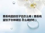 茴香鸡蛋的饺子馅怎么调（茴香鸡蛋饺子怎样调馅 怎么调好吃）