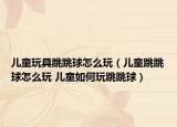 儿童玩具跳跳球怎么玩（儿童跳跳球怎么玩 儿童如何玩跳跳球）