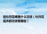 泡牡丹花喝有什么功效（牡丹花泡水的功效有哪些）