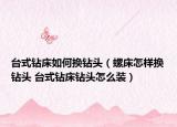 台式钻床如何换钻头（螺床怎样换钻头 台式钻床钻头怎么装）
