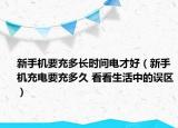 新手机要充多长时间电才好（新手机充电要充多久 看看生活中的误区）