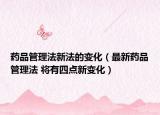 药品管理法新法的变化（最新药品管理法 将有四点新变化）