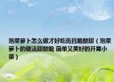 泡菜萝卜怎么做才好吃而且脆酸甜（泡菜萝卜的做法甜酸脆 简单又美好的开胃小菜）