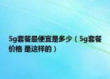 5g套餐最便宜是多少（5g套餐价格 是这样的）